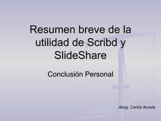Resumen breve de la
 utilidad de Scribd y
       SlideShare
   Conclusión Personal



                         Abog. Carlos Acosta
 
