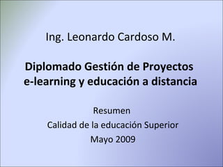 Ing. Leonardo Cardoso M. Diplomado Gestión de Proyectos  e-learning y educación a distancia Resumen  Calidad de la educación Superior Mayo 2009 