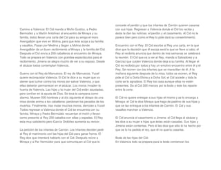 Camino a Valencia: El Cid manda a Muño Gustioz, a Pedro
Bermúdez y a Martín Antolínez al encuentro de Minaya y su
familia, éstos llevan una carta del Cid para su amigo el moro
Avengalbón que vive en Molina, para que éste acoja a su familia
y vasallos. Pasan por Medina y llegan a Molina donde
Avengalbón da un buen recibimiento a Minaya y la familia del Cid.
Después el Cid envía a 200 caballeros al encuentro de Minaya.
Todo se prepara en Valencia con grandes espectáculos para el
recibimiento. Jimena se alegra mucho de ver a su esposo. Desde
el alcázar todos contemplan Valencia.
Guerra con el Rey de Marruecos: El rey de Marruecos, Yucef
quiere reconquistar Valencia. El Cid le dice a su mujer que va
atener que luchar contra los moros por salvar Valencia, y que
ellas deberán permanecer en el alcázar. Los moros invaden la
huerta de Valencia. Las hijas y la mujer del Cid están asustadas,
pero confían en la ayuda de Dios. Se toca la campana como
alarma. Mueren 500 hombres y al día siguiente el obispo da una
misa donde anima a los caballeros: perdonan los pecados de los
muertos. Finalmente, tras matar muchos moros, derrotan a Yucef.
Todos regresan a Valencia donde el Cid se encuentra con su
familia. Minaya y Pedro Bermúdez recuentan el motín y llevan
como presente al Rey 200 caballos con sillas y espadas. El Rey
esta muy satisfecho pero García Ordóñez aumenta su rencor.
La petición de los infantes de Carrión: Los infantes deciden pedir
al Rey el matrimonio con las hijas del Cid para ganar honra. El
Rey dice que intentará hablarlo con el Cid. Después reúne a
Minaya y a Per Vermúdoz para que comuniquen al Cid que le
concede el perdón y que los infantes de Carrión quieren casarse
con sus hijas. Regresan a Valencia donde el Cid los recibe y
éstos le dan las noticias: el perdón y el casamiento. Al Cid no le
parece bien pero como el Rey lo pide dará su consentimiento.
Encuentro con el Rey: El Cid escribe al Rey una carta, en la que
dice que la decisión que él escoja será la que se lleve a cabo; el
Rey al recibirla anuncia que dentro de tres semanas se celebrará
la reunión. El Cid que va a ver al Rey, manda a Salvadorez y a
Garcíaz que cuiden Valencia donde deja a su familia. Al llegar el
Cid es recibido por todos y hay un emotivo encuentro entre él y el
Rey. Se reúnen con los infantes que se maravillan de él. A la
mañana siguiente después de la misa, todos se reúnen, el Rey
pide al Cid a Doña Elvira y a Doña Sol, el Cid accede y toda la
corte se lo agradece. El Rey los casa aunque ellas no estén
presentes. Da al Cid 300 marcos por la boda y éste los reparte
entre la corte.
El Cid no quiere entregar a sus hijas el mismo y se lo encarga a
Minaya: el Cid le dice Minaya que haga de padrino de sus hijas y
que se las entregue a los infantes de Carrión. El Cid y sus
vasallos marchan a Valencia.
El Cid anuncia el casamiento a Jimena: el Cid llega al alcázar y
les dice a su mujer e hijas que éstas están casadas. Sus hijas y
Jimena están contentas. Pero él les dice que sólo lo ha hecho por
que se lo ha pedido el rey, que él no quería casarlas.
Boda de las hijas del Cid:
En Valencia todo se prepara para la boda comienzan los
 