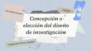 Concepción o
elección del diseño
de investigación
Hernández Sampieri
Capítulo
Casaperalta Checca Soledad
 