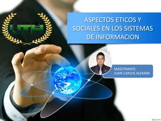 ASPECTOS ETICOS Y
SOCIALES EN LOS SISTEMAS
DE INFORMACION
MAESTRANTE:
JUAN CARLOS ALEMAN
 