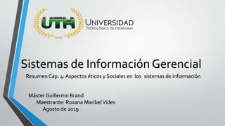 Resumen Cap. 4: Aspectos éticos y Sociales en los sistemas de información
Máster Guillermo Brand
Maestrante: Roxana MaribelVides
Agosto de 2019
Sistemas de Información Gerencial
 