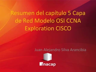 Resumen del capítulo 5 Capa
de Red Modelo OSI CCNA
Exploration CISCO
Juan Alejandro Silva Arancibia
 