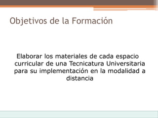 Objetivos de la Formación
Elaborar los materiales de cada espacio
curricular de una Tecnicatura Universitaria
para su implementación en la modalidad a
distancia
 