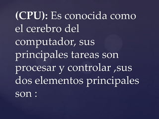 (CPU): Es conocida como
el cerebro del
computador, sus
principales tareas son
procesar y controlar ,sus
dos elementos principales
son :

 
