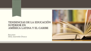 TENDENCIAS DE LA EDUCACIÓN
SUPERIOR EN
AMÉRICA LATINA Y EL CARIBE
Resumen
Silvia Jeannette Orozco
 