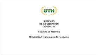 SISTEMAS
DE INFORMACIÓN
GERENCIAL
Facultad de Maestría
Universidad Tecnológica de Honduras
 