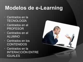 Modelos de e-Learning
• Centrados en la
  TECNOLOGÍA
• Centrados en el
  PROFESOR
• Centrados en el
  ALUMNO
• Centrados en los
  CONTENIDOS
• Centrados en la
  INTERACCIÓN ENTRE
  IGUALES
 