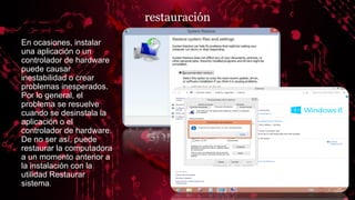 restauración
En ocasiones, instalar
una aplicación o un
controlador de hardware
puede causar
inestabilidad o crear
problemas inesperados.
Por lo general, el
problema se resuelve
cuando se desinstala la
aplicación o el
controlador de hardware.
De no ser así, puede
restaurar la computadora
a un momento anterior a
la instalación con la
utilidad Restaurar
sistema.
 