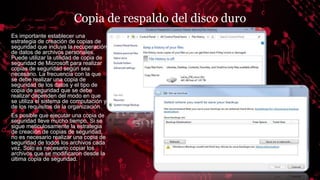 Copia de respaldo del disco duro
Es importante establecer una
estrategia de creación de copias de
seguridad que incluya la recuperación
de datos de archivos personales.
Puede utilizar la utilidad de copia de
seguridad de Microsoft para realizar
copias de seguridad según sea
necesario. La frecuencia con la que
se debe realizar una copia de
seguridad de los datos y el tipo de
copia de seguridad que se debe
realizar dependen del modo en que
se utiliza el sistema de computación y
de los requisitos de la organización.
Es posible que ejecutar una copia de
seguridad lleve mucho tiempo. Si se
sigue meticulosamente la estrategia
de creación de copias de seguridad,
no es necesario realizar una copia de
seguridad de todos los archivos cada
vez, Solo es necesario copiar los
archivos que se modificaron desde la
última copia de seguridad.
 