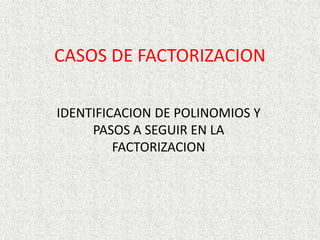 CASOS DE FACTORIZACION
IDENTIFICACION DE POLINOMIOS Y
PASOS A SEGUIR EN LA
FACTORIZACION
 