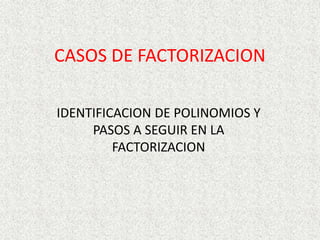 CASOS DE FACTORIZACION
IDENTIFICACION DE POLINOMIOS Y
PASOS A SEGUIR EN LA
FACTORIZACION
 