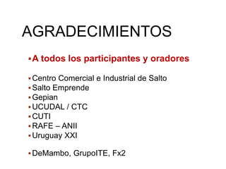 AGRADECIMIENTOS
A todos los participantes y oradores
Centro Comercial e Industrial de Salto
Salto Emprende
Gepian
UCUDAL / CTC
CUTI
RAFE – ANII
Uruguay XXI
DeMambo, GrupoITE, Fx2
 