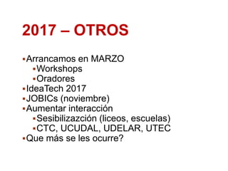 Arrancamos en MARZO
Workshops
Oradores
IdeaTech 2017
JOBICs (noviembre)
Aumentar interacción
Sesibilizazción (liceos, escuelas)
CTC, UCUDAL, UDELAR, UTEC
Que más se les ocurre?
2017 – OTROS
 