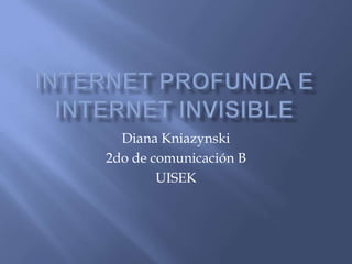 Internet profunda E INTERNET INVISIBLE Diana Kniazynski 2do de comunicación B UISEK 