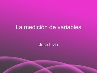 La medición de variables
Jose Livia
 