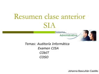 Resumen clase anterior SIA Temas:   Auditoría Informática Examen CISA    CObIT   COSO Johanna Bascuñán Castillo 