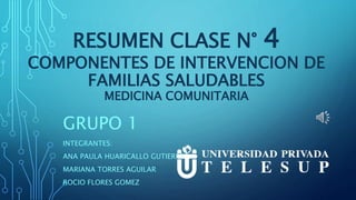 RESUMEN CLASE N° 4
COMPONENTES DE INTERVENCION DE
FAMILIAS SALUDABLES
MEDICINA COMUNITARIA
GRUPO 1
INTEGRANTES:
ANA PAULA HUARICALLO GUTIERREZ
MARIANA TORRES AGUILAR
ROCIO FLORES GOMEZ
 