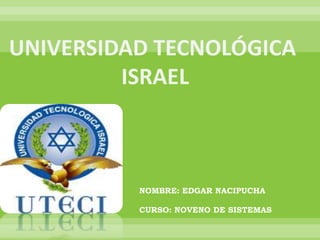 UNIVERSIDAD TECNOLÓGICA ISRAEL NOMBRE: EDGAR NACIPUCHA CURSO: NOVENO DE SISTEMAS 
