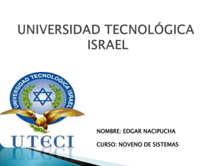 UNIVERSIDAD TECNOLÓGICA ISRAEL NOMBRE: EDGAR NACIPUCHA CURSO: NOVENO DE SISTEMAS 