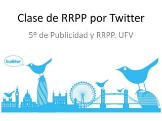 Clase de RRPP por Twitter
  5º de Publicidad y RRPP. UFV
 