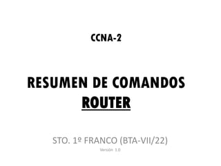 CCNA-2



RESUMEN DE COMANDOS
      ROUTER

   STO. 1º FRANCO (BTA-VII/22)
              Versión 1.0
 