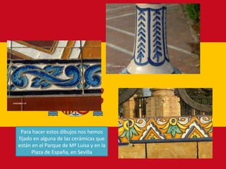 Para hacer estos dibujos nos hemos fijado en alguna de las cerámicas que están en el Parque de Mª Luisa y en la Plaza de E...