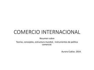 COMERCIO INTERNACIONAL
Resumen sobre
Teorías, conceptos, estructura mundial, instrumentos de política
comercial.
Aurora Cubías. 2014.
 