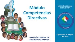DIRECCIÓN REGIONAL
DE EDUCACIÓN
Cajamarca, la alegría
del Perú
Módulo
Competencias
Directivas
DIRECCIÓN REGIONAL DE
EDUCACIÓN CAJAMARCA
 