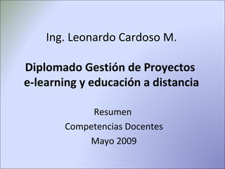 Ing. Leonardo Cardoso M. Diplomado Gestión de Proyectos  e-learning y educación a distancia Resumen  Competencias Docentes Mayo 2009 