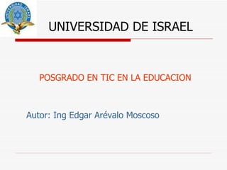 UNIVERSIDAD DE ISRAEL POSGRADO EN TIC EN LA EDUCACION Autor: Ing Edgar Arévalo Moscoso 