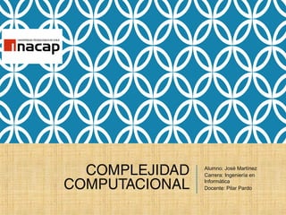 COMPLEJIDAD
COMPUTACIONAL
Alumno: José Martínez
Carrera: Ingeniería en
Informática
Docente: Pilar Pardo
 