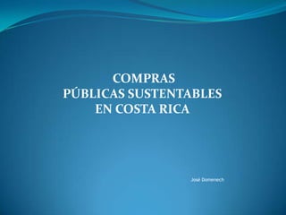 COMPRAS
PÚBLICAS SUSTENTABLES
    EN COSTA RICA




                José Domenech
 