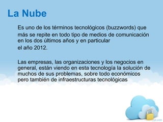 La Nube
Es uno de los términos tecnológicos (buzzwords) que
más se repite en todo tipo de medios de comunicación
en los do...