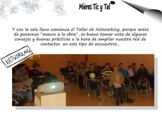 Y con la sala llena comienza el Taller de Networking, porque antes
de ponernos “manos a la obra”, es bueno tomar nota de algunos
consejos y buenas prácticas a la hora de ampliar nuestra red de
contactos en este tipo de encuentros…
 