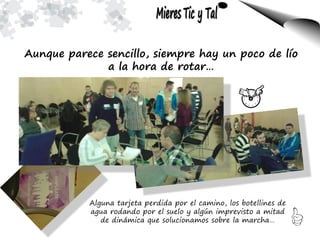 Aunque parece sencillo, siempre hay un poco de lío
a la hora de rotar…
Alguna tarjeta perdida por el camino, los botellines de
agua rodando por el suelo y algún imprevisto a mitad
de dinámica que solucionamos sobre la marcha…
 