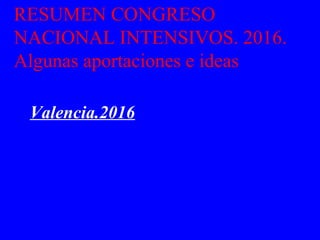 RESUMEN CONGRESO
NACIONAL INTENSIVOS. 2016.
Algunas aportaciones e ideas
Valencia.2016
 