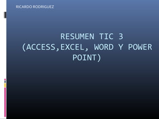 RICARDO RODRIGUEZ




          RESUMEN TIC 3
  (ACCESS,EXCEL, WORD Y POWER
             POINT)
 
