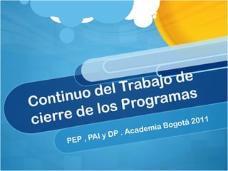 Continuo del Trabajo de cierre de los Programas PEP , PAI y DP . Academia Bogotá 2011 