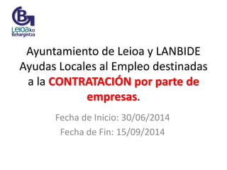 Ayuntamiento de Leioa y LANBIDE
Ayudas Locales al Empleo destinadas
a la CONTRATACIÓN por parte de
empresas.
Fecha de Inicio: 30/06/2014
Fecha de Fin: 15/09/2014
 