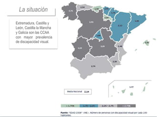 La situación
Extremadura, Castilla y
León, Castilla la Mancha
y Galicia son las CCAA
con mayor prevalencia
de discapacidad visual.
 