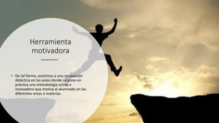 Herramienta
motivadora
• De tal forma, asistimos a una renovación
didáctica en las aulas donde se pone en
práctica una metodología activa e
innovadora que motiva al alumnado en las
diferentes áreas o materias.
 
