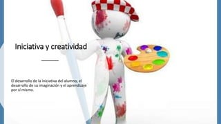 Iniciativa y creatividad
El desarrollo de la iniciativa del alumno, el
desarrollo de su imaginación y el aprendizaje
por sí mismo.
 