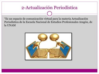 2-Actualización Periodística
“Es un espacio de comunicación virtual para la materia Actualización
Periodística de la Escuela Nacional de Estudios Profesionales Aragón, de
la UNAM
 