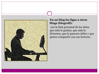 En un blog las ligas a otros
blogs (blogroll):
son la lista personal de los sitios
que más le gustan, que más le
divierten, que le parecen útiles y que
quiere compartir con sus lectores.
 