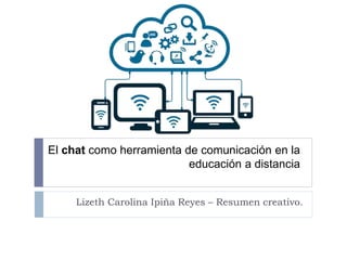 El chat como herramienta de comunicación en la
educación a distancia
Lizeth Carolina Ipiña Reyes – Resumen creativo.
 
