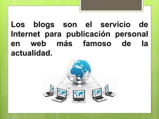 Los blogs son el servicio de
Internet para publicación personal
en web más famoso de la
actualidad.
 