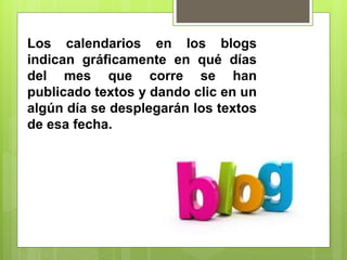 Los calendarios en los blogs
indican gráficamente en qué días
del mes que corre se han
publicado textos y dando clic en un
algún día se desplegarán los textos
de esa fecha.
 