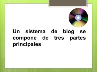 Un sistema de blog se
compone de tres partes
principales
 