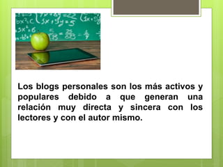 Los blogs personales son los más activos y
populares debido a que generan una
relación muy directa y sincera con los
lectores y con el autor mismo.
 